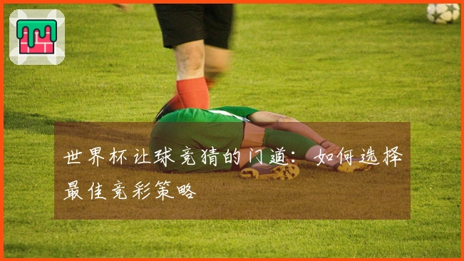 世界杯让球竞猜的门道：如何选择最佳竞彩策略