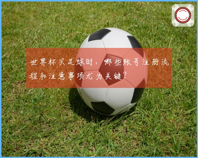 世界杯买足球时，哪些账号注册流程和注意事项尤为关键？
