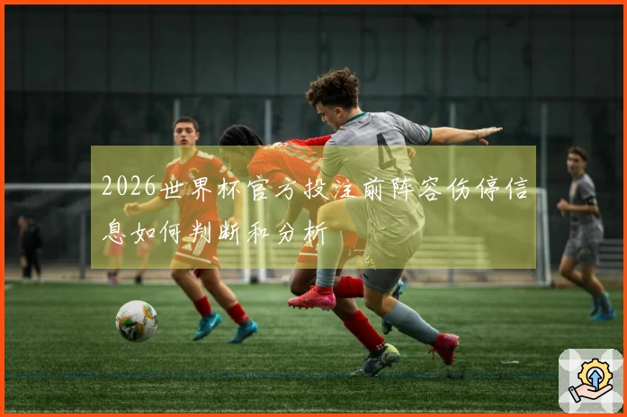 2026世界杯官方投注前阵容伤停信息如何判断和分析
