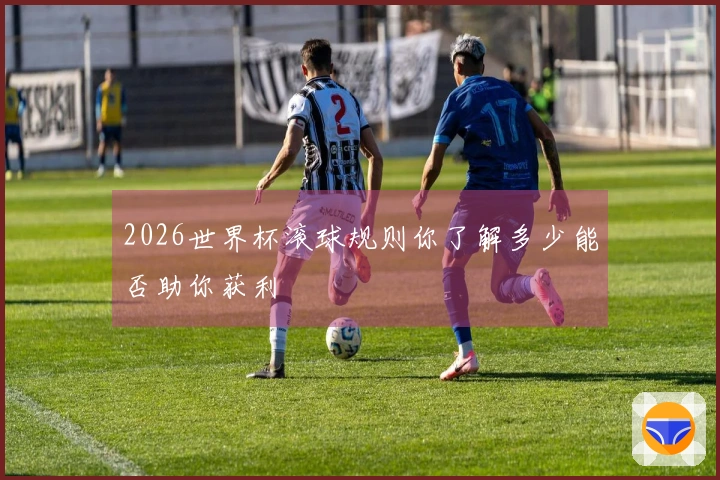 2026世界杯滚球规则你了解多少能否助你获利
