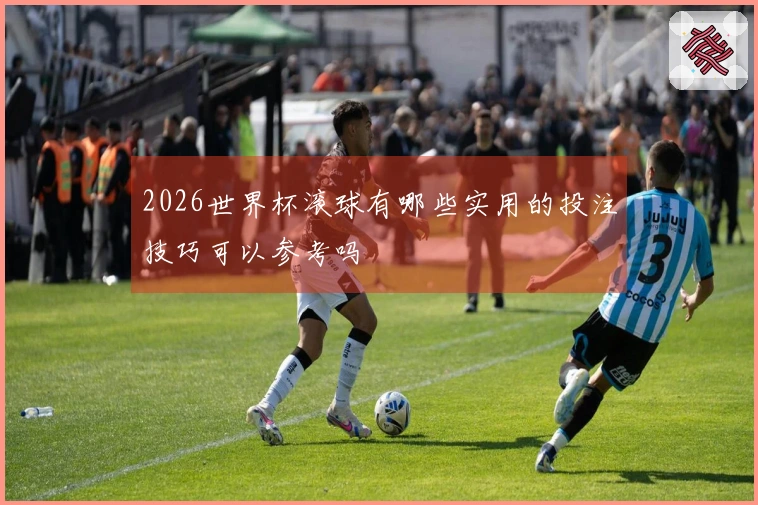 2026世界杯滚球有哪些实用的投注技巧可以参考吗