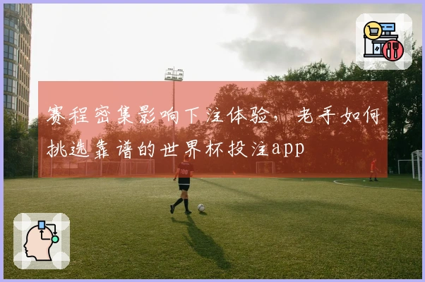 赛程密集影响下注体验，老手如何挑选靠谱的世界杯投注app