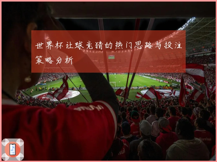 世界杯让球竞猜的热门思路与投注策略分析