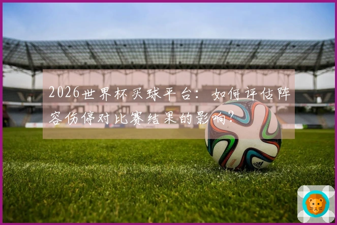 2026世界杯买球平台：如何评估阵容伤停对比赛结果的影响？