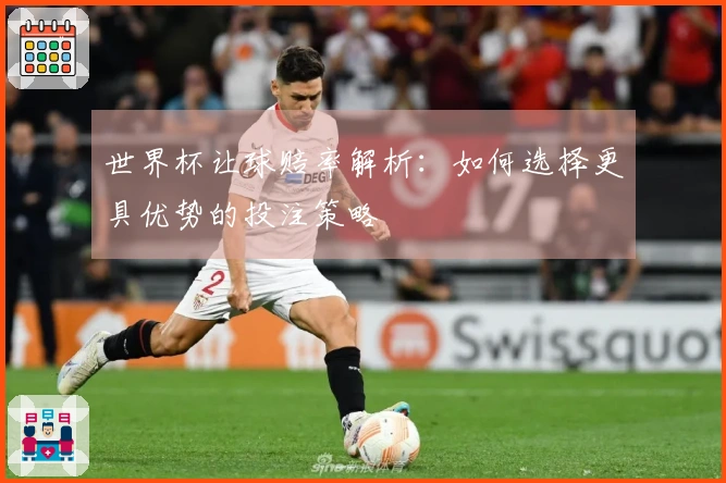 世界杯让球赔率解析：如何选择更具优势的投注策略