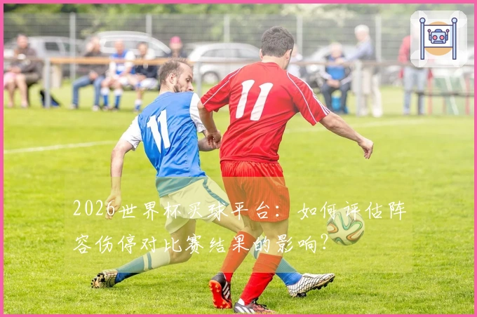 2026世界杯买球平台：如何评估阵容伤停对比赛结果的影响？