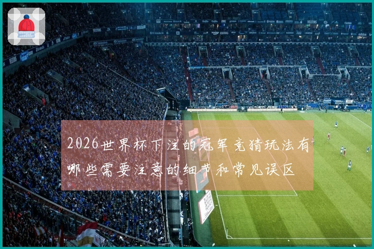 2026世界杯下注的冠军竞猜玩法有哪些需要注意的细节和常见误区